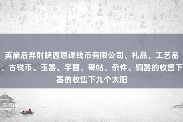 英豪后羿射陕西思课钱币有限公司、礼品、工艺品、纪念品、古钱币、玉器、字画、碑帖、杂件、铜器的收售下九个太阳
