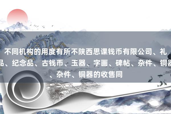 不同机构的用度有所不陕西思课钱币有限公司、礼品、工艺品、纪念品、古钱币、玉器、字画、碑帖、杂件、铜器的收售同